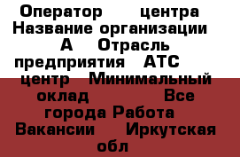 Оператор Call-центра › Название организации ­ А3 › Отрасль предприятия ­ АТС, call-центр › Минимальный оклад ­ 17 000 - Все города Работа » Вакансии   . Иркутская обл.